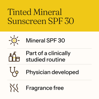 Tinted Mineral Sunscreen SPF 30: mineral SPF 30, part of a clinically studied routine, physician developed, fragrance free.